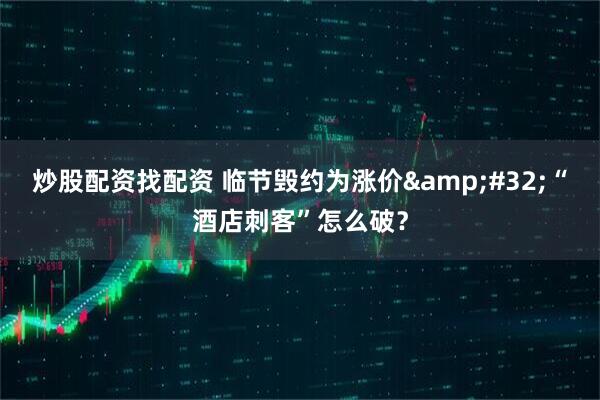 炒股配资找配资 临节毁约为涨价 “酒店刺客”怎么破？