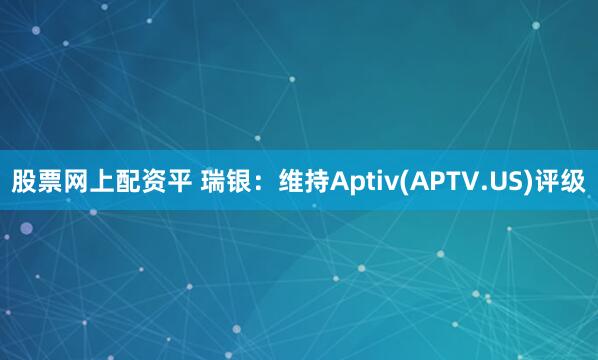 股票网上配资平 瑞银：维持Aptiv(APTV.US)评级