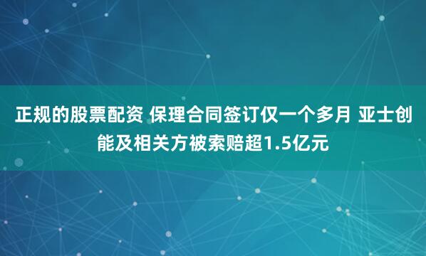 正规的股票配资 保理合同签订仅一个多月 亚士创能及相关方被索赔超1.5亿元