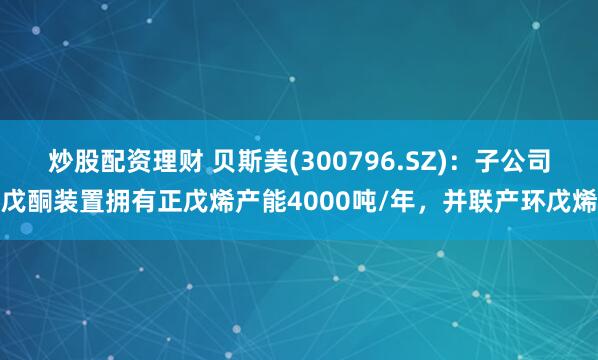 炒股配资理财 贝斯美(300796.SZ)：子公司戊酮装置拥有正戊烯产能4000吨/年，并联产环戊烯