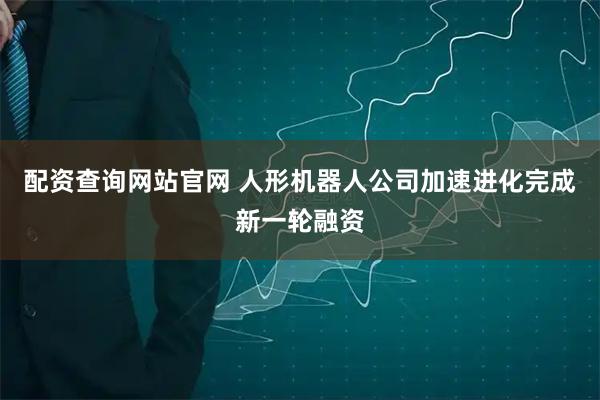 配资查询网站官网 人形机器人公司加速进化完成新一轮融资