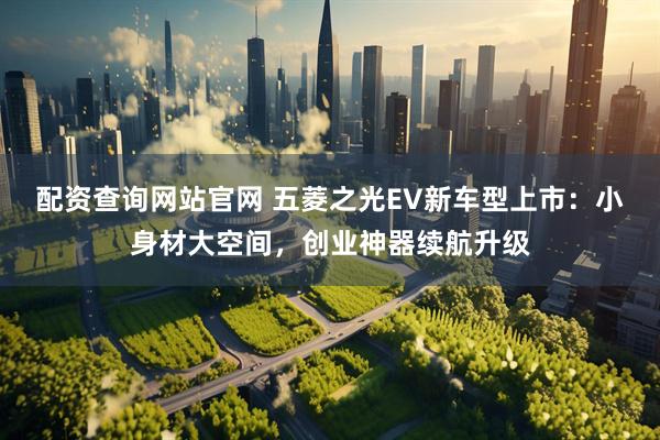 配资查询网站官网 五菱之光EV新车型上市：小身材大空间，创业神器续航升级