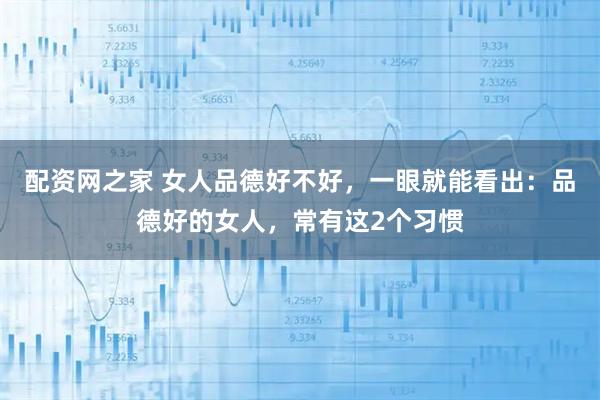 配资网之家 女人品德好不好，一眼就能看出：品德好的女人，常有这2个习惯