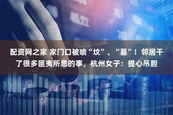 配资网之家 家门口被喷“坟”、“墓”！邻居干了很多匪夷所思的事，杭州女子：提心吊胆