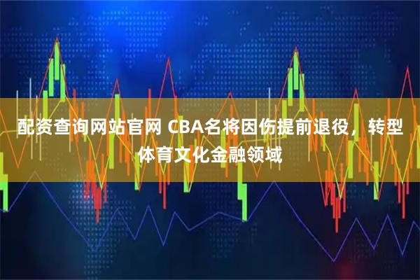 配资查询网站官网 CBA名将因伤提前退役，转型体育文化金融领域
