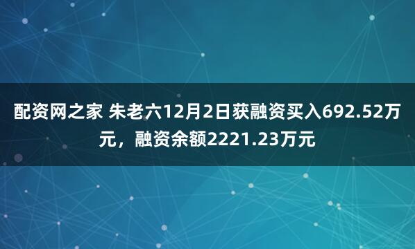 配资网之家 朱老六12月2日获融资买入692.52万元,融资余额2221.23万元