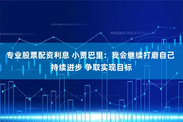 专业股票配资利息 小贾巴里：我会继续打磨自己 持续进步 争取实现目标