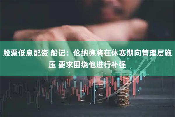股票低息配资 船记：伦纳德将在休赛期向管理层施压 要求围绕他进行补强
