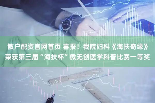 散户配资官网首页 喜报！我院妇科《海扶奇缘》荣获第三届“海扶杯”微无创医学科普比赛一等奖