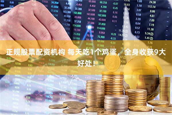 正规股票配资机构 每天吃1个鸡蛋，全身收获9大好处！