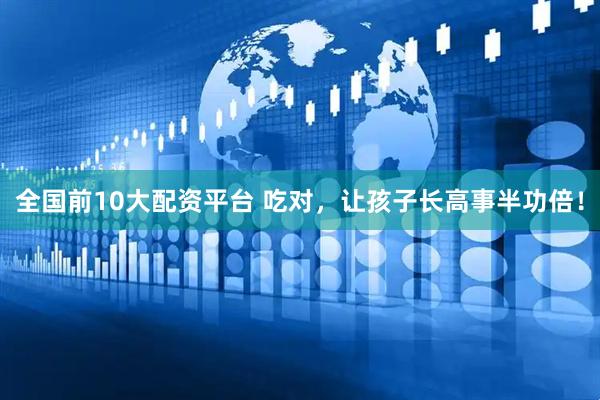 全国前10大配资平台 吃对，让孩子长高事半功倍！