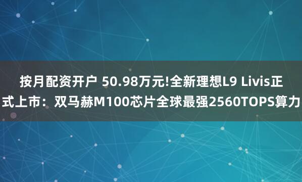 按月配资开户 50.98万元!全新理想L9 Livis正式上市：双马赫M100芯片全球最强2560TOPS算力