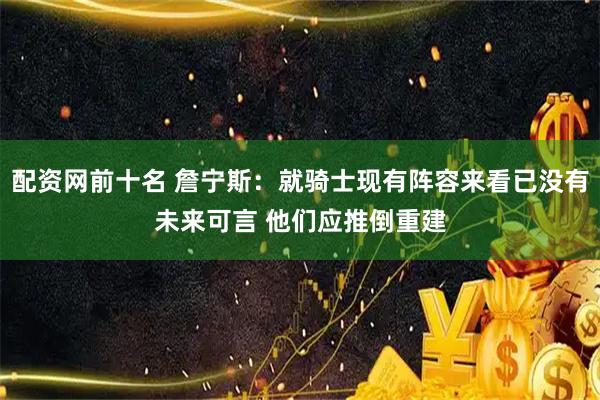 配资网前十名 詹宁斯：就骑士现有阵容来看已没有未来可言 他们应推倒重建