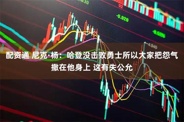 配资通 尼克·杨：哈登没击败勇士所以大家把怨气撒在他身上 这有失公允