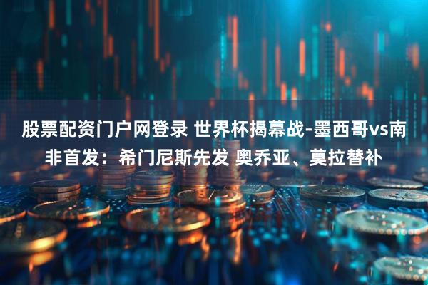 股票配资门户网登录 世界杯揭幕战-墨西哥vs南非首发：希门尼斯先发 奥乔亚、莫拉替补