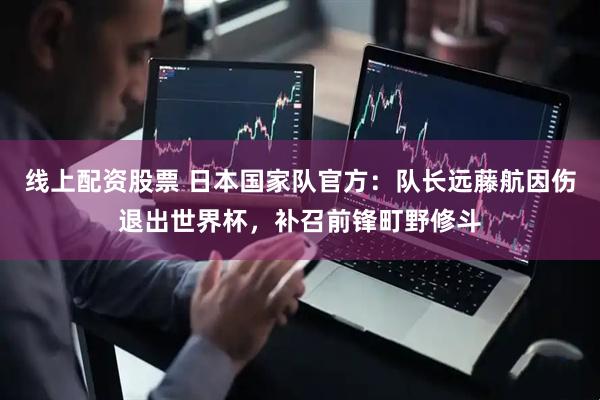 线上配资股票 日本国家队官方：队长远藤航因伤退出世界杯，补召前锋町野修斗